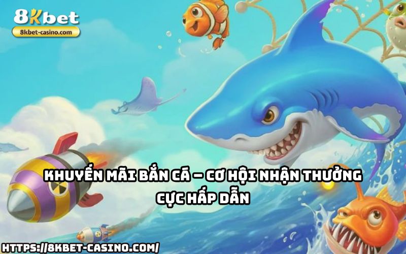 Nhận ngay ưu đãi siêu khủng từ 8KBET khi chơi Bắn Cá, cơ hội thắng lớn chưa bao giờ dễ hơn